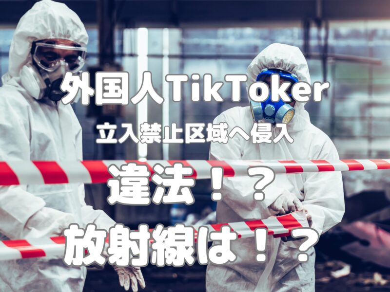 【外国人TikToker】福島立入禁止区域への侵入は違法？動画撮影とSNS投稿のリスク